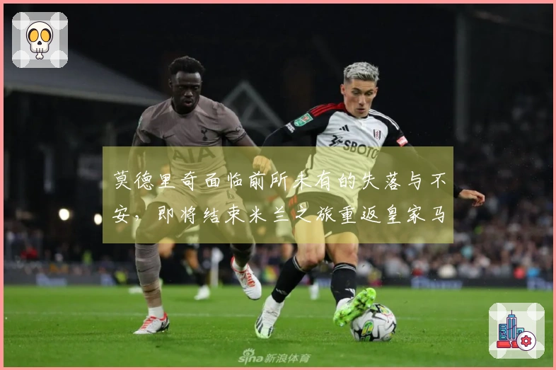 莫德里奇面临前所未有的失落与不安，即将结束米兰之旅重返皇家马德里