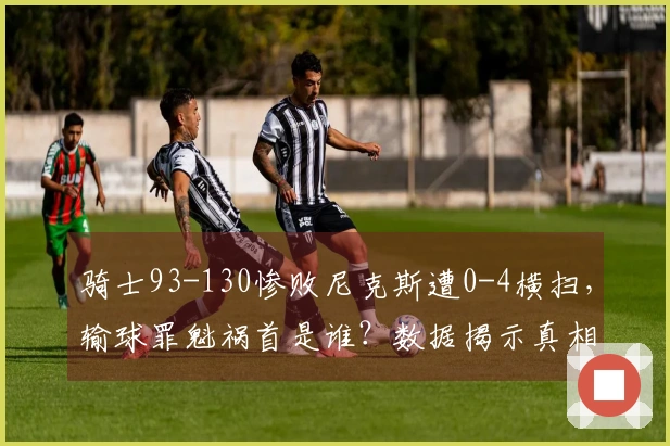骑士93-130惨败尼克斯遭0-4横扫，输球罪魁祸首是谁？数据揭示真相