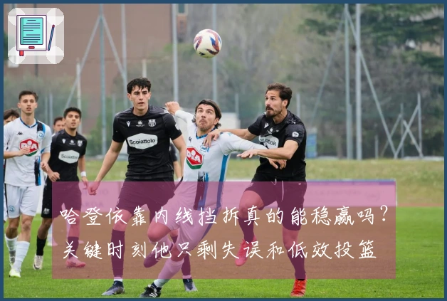 哈登依靠内线挡拆真的能稳赢吗？关键时刻他只剩失误和低效投篮